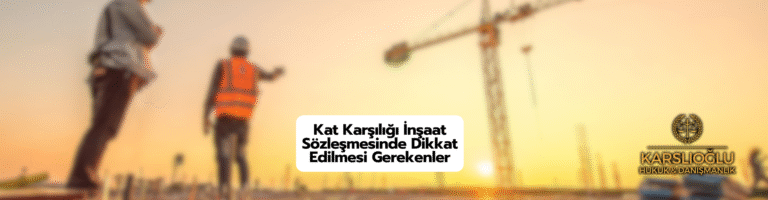 Kat Karşılığı İnşaat Sözleşmesinde Dikkat Edilmesi Gerekenler ve Müteahhitin Yükümlülükleri
