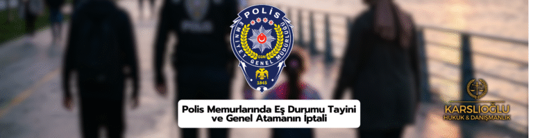 Polis Memurlarında Eş Durumu Tayini ve Genel Atamanın İptali